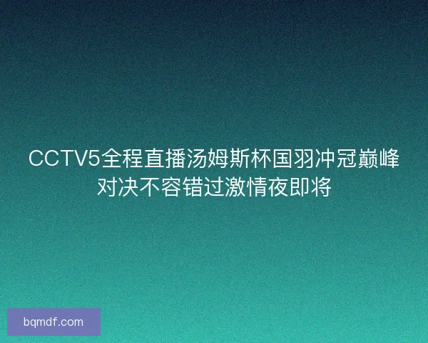 CCTV5全程直播汤姆斯杯国羽冲冠巅峰对决不容错过激情夜即将