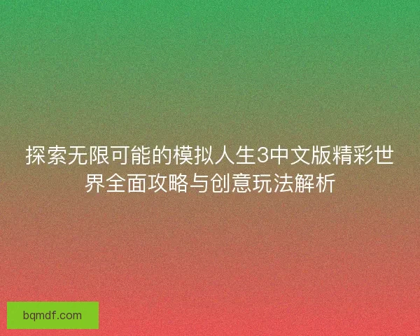 探索无限可能的模拟人生3中文版精彩世界全面攻略与创意玩法解析