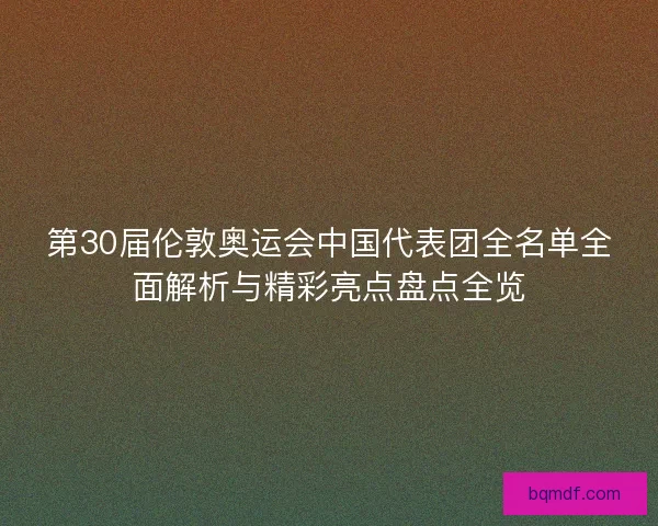 第30届伦敦奥运会中国代表团全名单全面解析与精彩亮点盘点全览