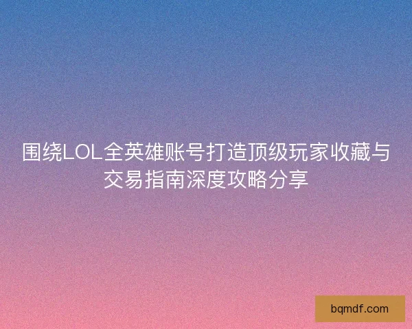 围绕LOL全英雄账号打造顶级玩家收藏与交易指南深度攻略分享