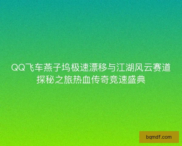 QQ飞车燕子坞极速漂移与江湖风云赛道探秘之旅热血传奇竞速盛典